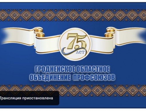 ПРЯМАЯ ТРАНСЛЯЦИЯ ТОРЖЕСТВЕННОГО МЕРОПРИЯТИЯ ПО СЛУЧАЮ 75-ЛЕТИЯ ГРОДНЕНСКОГО ОБЛАСТНОГО ОБЪЕДИНЕНИЯ ПРОФСОЮЗОВ